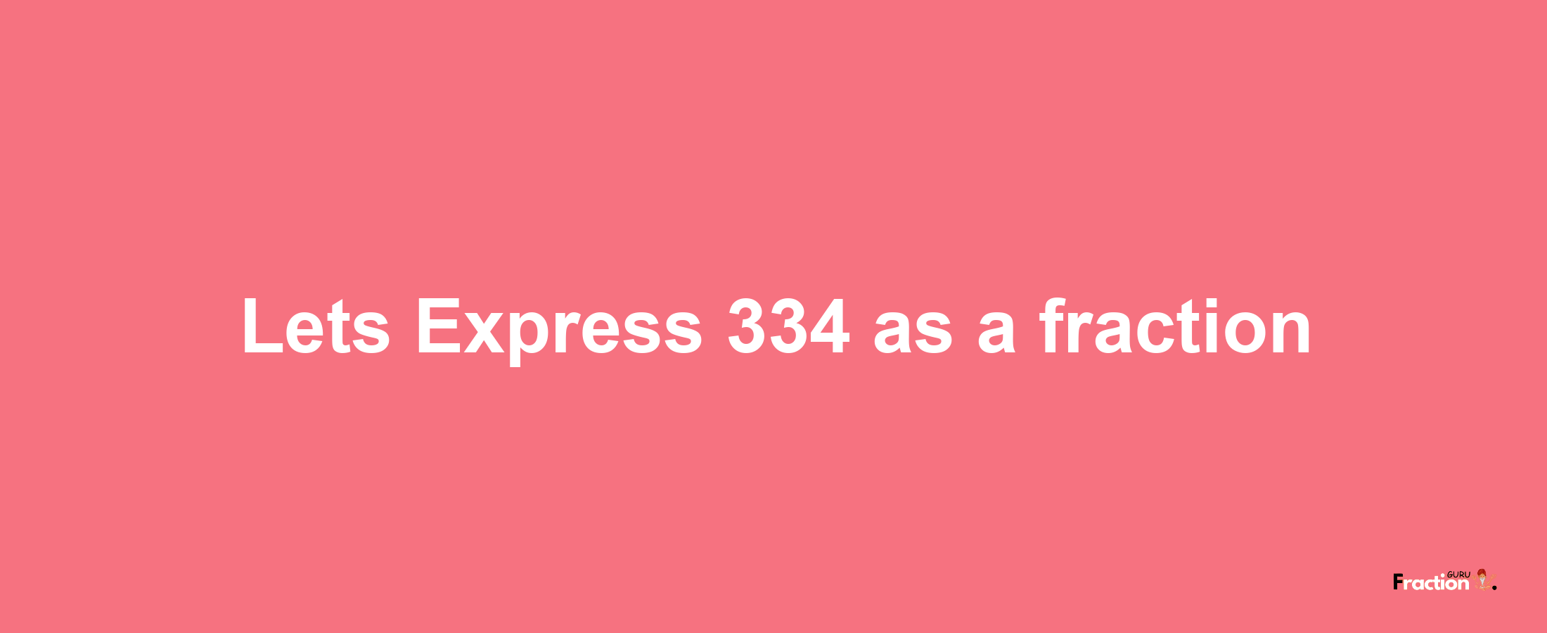 Lets Express 334 as afraction